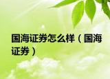 国海证券怎么样（国海证券）