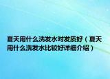夏天用什么洗发水对发质好（夏天用什么洗发水比较好详细介绍）