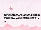 如何通过抄袭三星S5830I安卓降低安卓版本ram太小想换系统加大ram