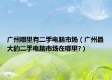 广州哪里有二手电脑市场（广州最大的二手电脑市场在哪里?）