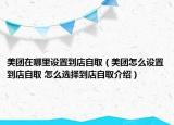 美团在哪里设置到店自取（美团怎么设置到店自取 怎么选择到店自取介绍）