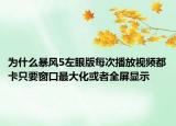 为什么暴风5左眼版每次播放视频都卡只要窗口最大化或者全屏显示