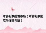 木薯粉条批发市场（木薯粉条能吃吗详细介绍）
