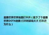 魔兽世界世界地图打不开（我下了个魔兽世界DOTA地图 打开时却说太大 打不开 为什么）