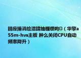 鍗庢搸涓绘澘鍏抽棴瓒呴（华擎a55m-hvs主板 肿么关闭CPU自动频率降升）