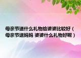 母亲节送什么礼物给婆婆比较好（母亲节送妈妈 婆婆什么礼物好呢）