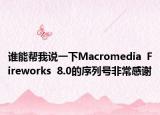 谁能帮我说一下Macromedia  Fireworks  8.0的序列号非常感谢