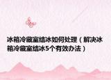 冰箱冷藏室结冰如何处理（解决冰箱冷藏室结冰5个有效办法）
