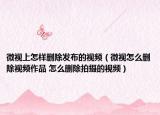微视上怎样删除发布的视频（微视怎么删除视频作品 怎么删除拍摄的视频）
