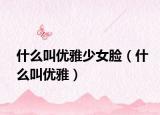 什么叫优雅少女脸（什么叫优雅）