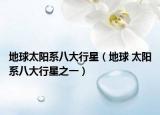 地球太阳系八大行星（地球 太阳系八大行星之一）
