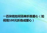 一百块钱如何简单折叠爱心（如何用100元折叠成爱心）