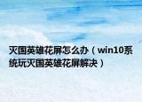 灭国英雄花屏怎么办（win10系统玩灭国英雄花屏解决）