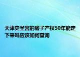 天津史圣宫的房子产权50年能定下来吗应该如何查询