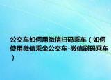 公交车如何用微信扫码乘车（如何使用微信乘坐公交车-微信刷码乘车）