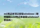 m1笔记本可以安装windows（联想朝阳m10笔记本能装windows7系统吗）