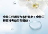 中级工程师报考条件最新（中级工程师报考条件有哪些）