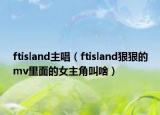ftisland主唱（ftisland狠狠的mv里面的女主角叫啥）