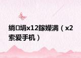绱㈢埍x12鎵嬫満（x2 索爱手机）