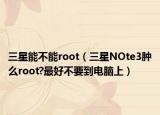 三星能不能root（三星NOte3肿么root?最好不要到电脑上）