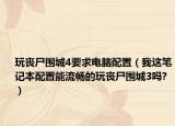 玩丧尸围城4要求电脑配置（我这笔记本配置能流畅的玩丧尸围城3吗?）
