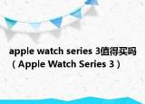 apple watch series 3值得买吗（Apple Watch Series 3）
