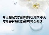 今日更新支付宝账号怎么修改 小天才电话手表支付宝账号怎么修改