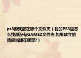 ps3游戏放在哪个文件夹（我的PS3里怎么找都没有GAMEZ文件夹,如果建立的话应当建在哪里?）