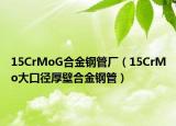 15CrMoG合金钢管厂（15CrMo大口径厚壁合金钢管）