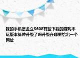 我的手机是金立S608有些下载的游戏不玩版本低肿升级了吗升级在哪里给出一个网址