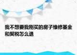 我不想要我刚买的房子维修基金和契税怎么退