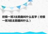 终极一班3主题曲叫什么名字（终极一班3的主题曲叫什么）