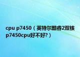 cpu p7450（英特尔酷睿2双核p7450cpu好不好?）