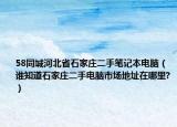 58同城河北省石家庄二手笔记本电脑（谁知道石家庄二手电脑市场地址在哪里?）