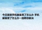 今日更新手机屏幕黑了怎么办 手机屏幕黑了怎么办一招教你解决