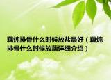 藕炖排骨什么时候放盐最好（藕炖排骨什么时候放藕详细介绍）