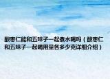 酸枣仁能和五味子一起煮水喝吗（酸枣仁和五味子一起喝用量各多少克详细介绍）