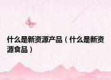 什么是新资源产品（什么是新资源食品）