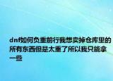 dnf如何负重前行我想卖掉仓库里的所有东西但是太重了所以我只能拿一些