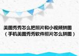 美图秀秀怎么把照片和小视频拼图（手机美图秀秀软件照片怎么拼图）