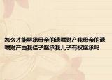 怎么才能继承母亲的遗嘱财产我母亲的遗嘱财产由我侄子继承我儿子有权继承吗