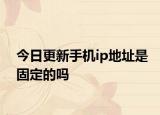 今日更新手机ip地址是固定的吗
