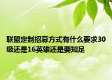 联盟定制招募方式有什么要求30级还是16英雄还是要知足