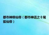 都市神级仙帝（都市神话之十尾狐仙帝）