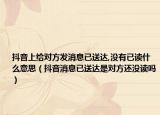 抖音上给对方发消息已送达,没有已读什么意思（抖音消息已送达是对方还没读吗）