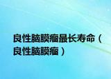 良性脑膜瘤最长寿命（良性脑膜瘤）