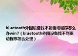 bluetooth外围设备找不到驱动程序怎么办win7（bluetooth外围设备找不到驱动程序怎么处理）