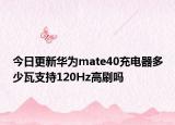 今日更新华为mate40充电器多少瓦支持120Hz高刷吗