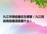 九江市领结婚证在哪里（九江民政局结婚流程是什么）