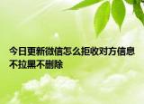 今日更新微信怎么拒收对方信息不拉黑不删除